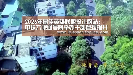 2026年最佳英雄联盟投注网站:中铁六院通号院举办干部管理提升培训班(图1) LoL投注网站 | 2026年最佳英雄联盟投注网站
